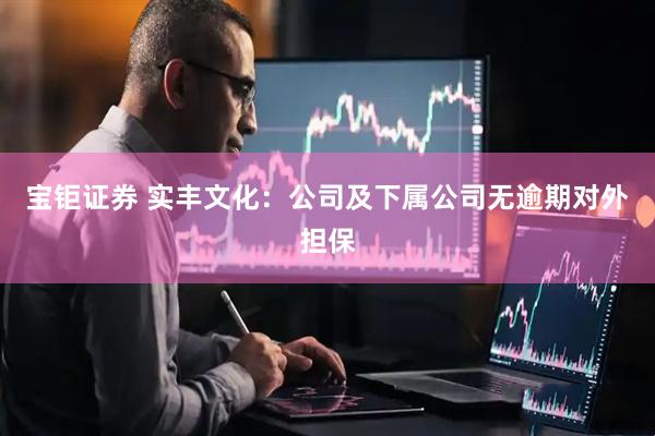 宝钜证券 实丰文化：公司及下属公司无逾期对外担保