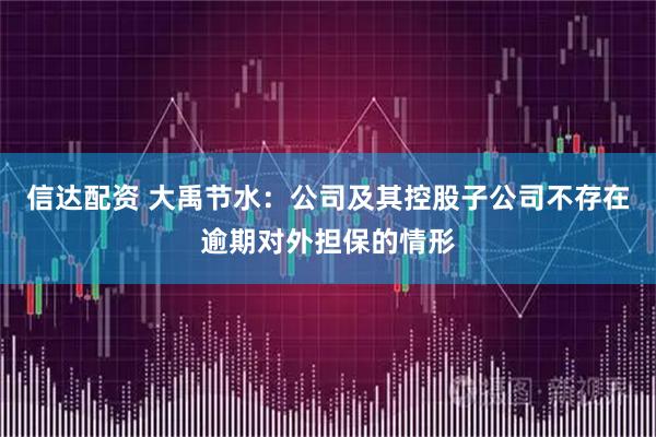 信达配资 大禹节水：公司及其控股子公司不存在逾期对外担保的情形