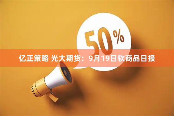 亿正策略 光大期货：9月19日软商品日报