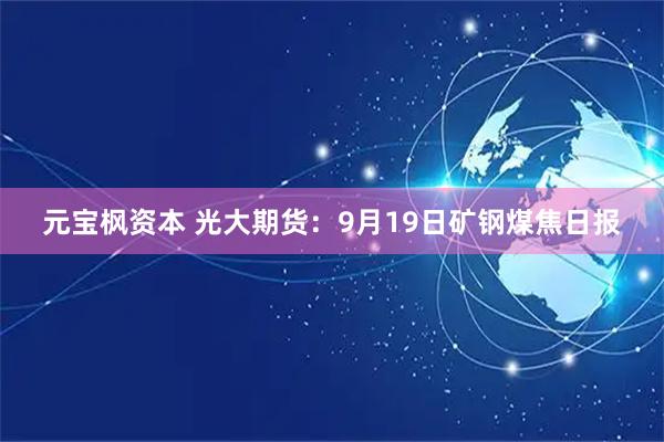 元宝枫资本 光大期货：9月19日矿钢煤焦日报