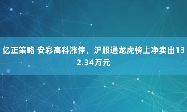 亿正策略 安彩高科涨停，沪股通龙虎榜上净卖出132.34万元