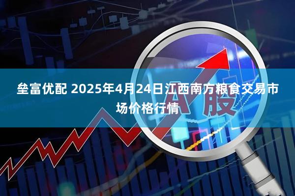 垒富优配 2025年4月24日江西南方粮食交易市场价格行情