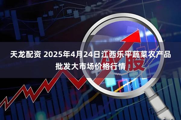 天龙配资 2025年4月24日江西乐平蔬菜农产品批发大市场价格行情