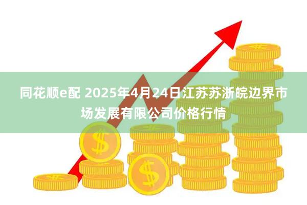 同花顺e配 2025年4月24日江苏苏浙皖边界市场发展有限公司价格行情