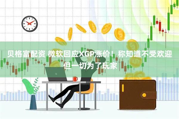 贝格富配资 微软回应XGP涨价！称知道不受欢迎 但一切为了玩家