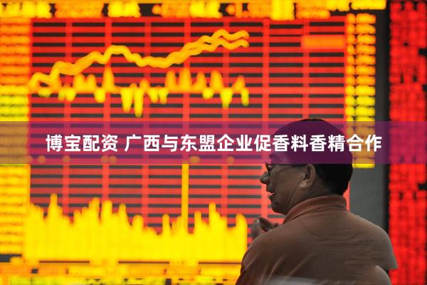 博宝配资 广西与东盟企业促香料香精合作