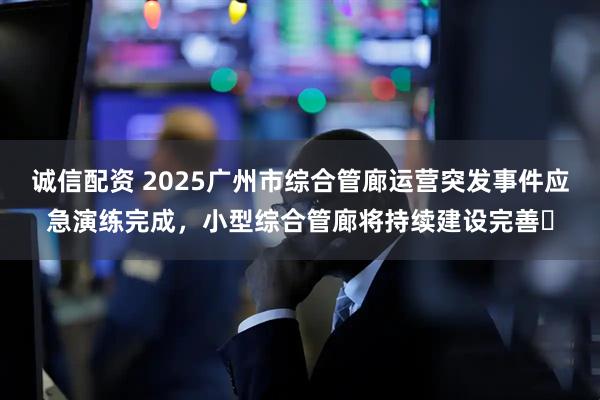 诚信配资 2025广州市综合管廊运营突发事件应急演练完成，小型综合管廊将持续建设完善​