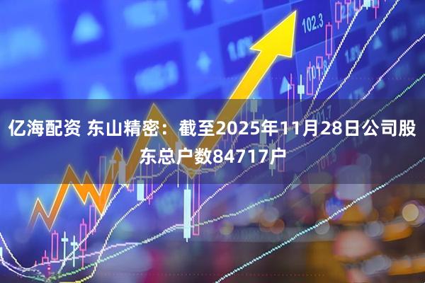 亿海配资 东山精密：截至2025年11月28日公司股东总户数84717户