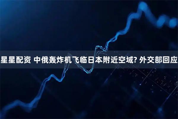 星星配资 中俄轰炸机飞临日本附近空域? 外交部回应