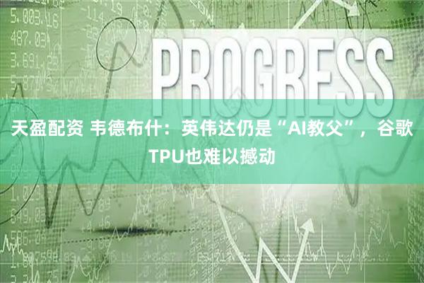 天盈配资 韦德布什：英伟达仍是“AI教父”，谷歌TPU也难以撼动