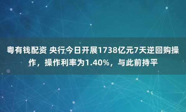粤有钱配资 央行今日开展1738亿元7天逆回购操作，操作利率为1.40%，与此前持平