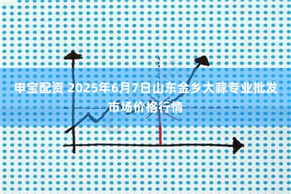 申宝配资 2025年6月7日山东金乡大蒜专业批发市场价格行情