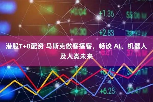 港股T+0配资 马斯克做客播客，畅谈 AI、机器人及人类未来