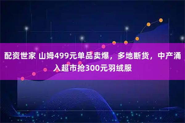 配资世家 山姆499元单品卖爆，多地断货，中产涌入超市抢300元羽绒服