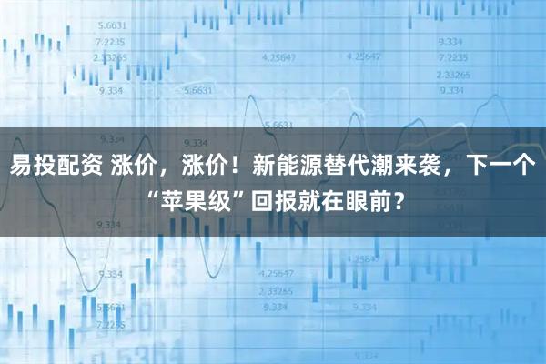 易投配资 涨价，涨价！新能源替代潮来袭，下一个“苹果级”回报就在眼前？