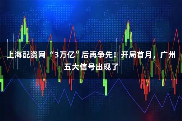 上海配资网 “3万亿”后再争先！开局首月，广州五大信号出现了