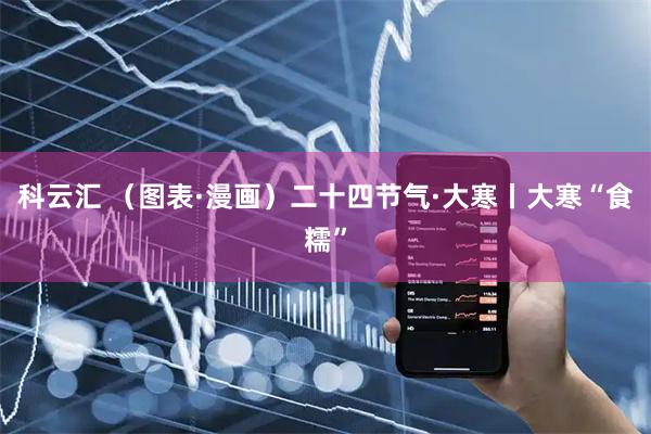 科云汇 （图表·漫画）二十四节气·大寒丨大寒“食糯”