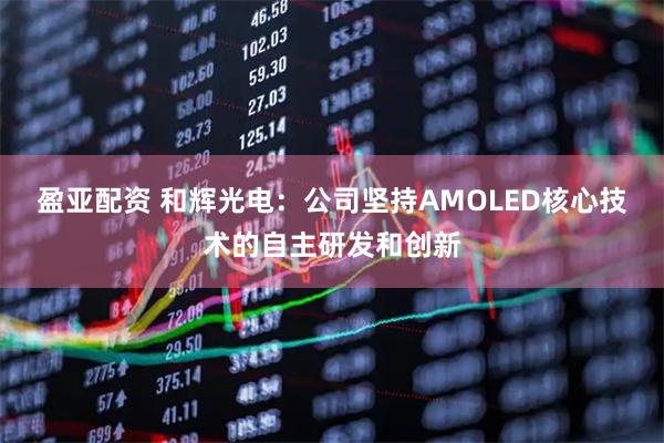 盈亚配资 和辉光电：公司坚持AMOLED核心技术的自主研发和创新
