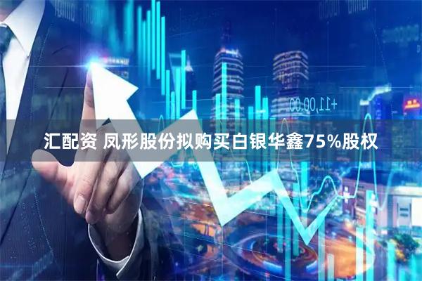 汇配资 凤形股份拟购买白银华鑫75%股权