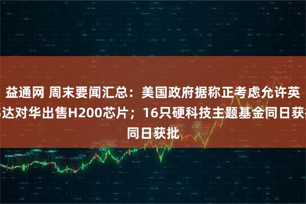 益通网 周末要闻汇总：美国政府据称正考虑允许英伟达对华出售H200芯片；16只硬科技主题基金同日获批