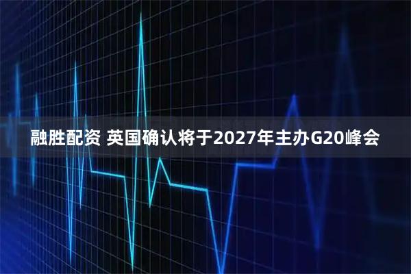 融胜配资 英国确认将于2027年主办G20峰会