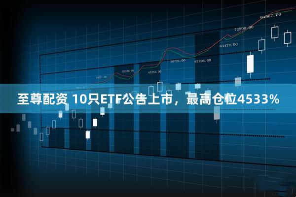 至尊配资 10只ETF公告上市,最高仓位4533%