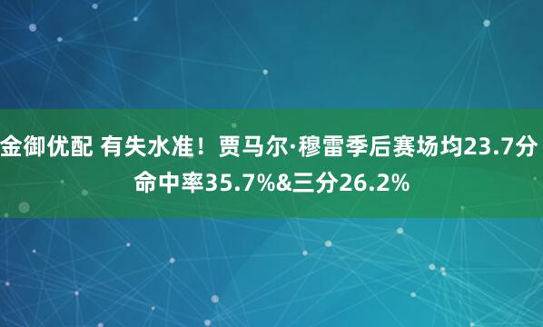 金御优配 有失水准！贾马尔·穆雷季后赛场均23.7分 命中率35.7%&三分26.2%