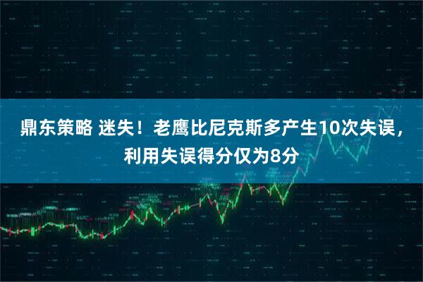 鼎东策略 迷失！老鹰比尼克斯多产生10次失误，利用失误得分仅为8分