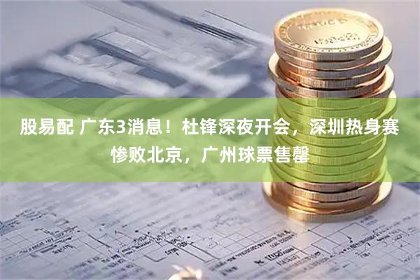 股易配 广东3消息！杜锋深夜开会，深圳热身赛惨败北京，广州球票售罄