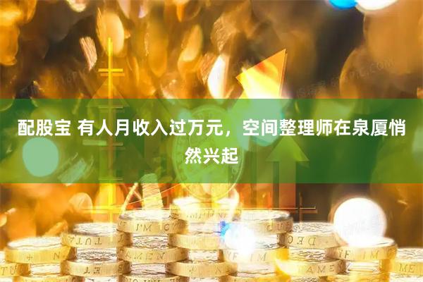 配股宝 有人月收入过万元，空间整理师在泉厦悄然兴起