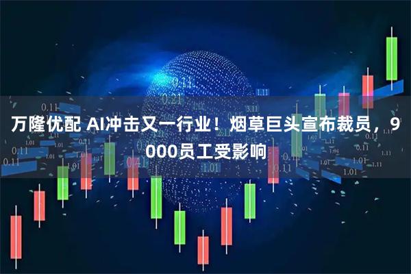 万隆优配 AI冲击又一行业！烟草巨头宣布裁员，9000员工受影响